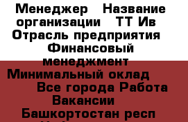 Менеджер › Название организации ­ ТТ-Ив › Отрасль предприятия ­ Финансовый менеджмент › Минимальный оклад ­ 35 000 - Все города Работа » Вакансии   . Башкортостан респ.,Нефтекамск г.